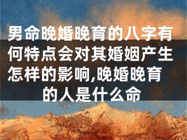 男命晚婚晚育的八字有何特点会对其婚姻产生怎样的影响,晚婚晚育的人是什么命