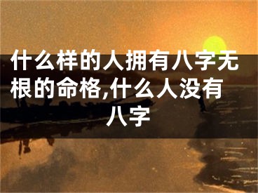 什么样的人拥有八字无根的命格,什么人没有八字