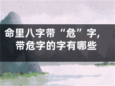 命里八字带“危”字,带危字的字有哪些