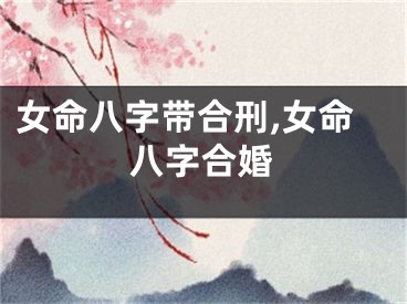 女命八字带合刑,女命八字合婚