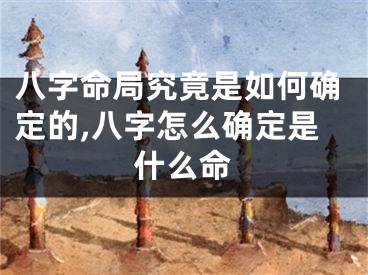 八字命局究竟是如何确定的,八字怎么确定是什么命
