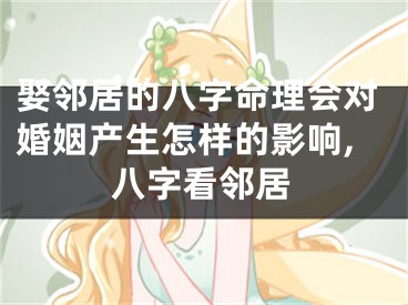 娶邻居的八字命理会对婚姻产生怎样的影响,八字看邻居