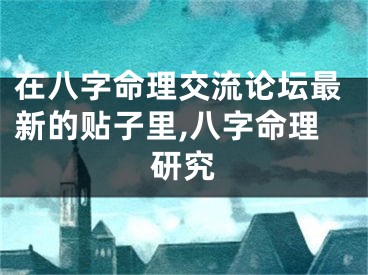 在八字命理交流论坛最新的贴子里,八字命理研究
