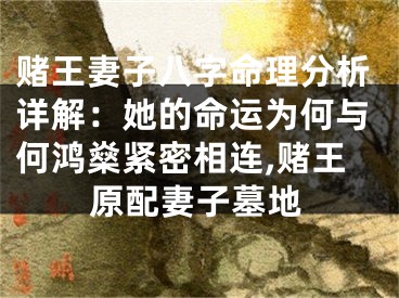 赌王妻子八字命理分析详解：她的命运为何与何鸿燊紧密相连,赌王原配妻子墓地