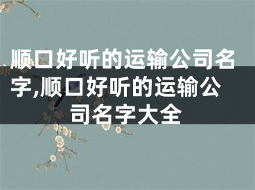 顺口好听的运输公司名字,顺口好听的运输公司名字大全