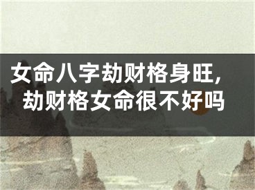 女命八字劫财格身旺,劫财格女命很不好吗