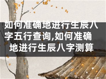 如何准确地进行生辰八字五行查询,如何准确地进行生辰八字测算