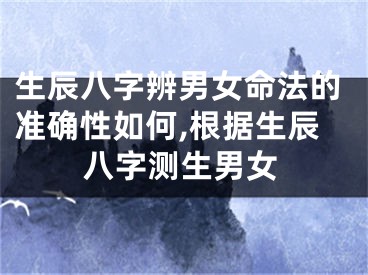 生辰八字辨男女命法的准确性如何,根据生辰八字测生男女