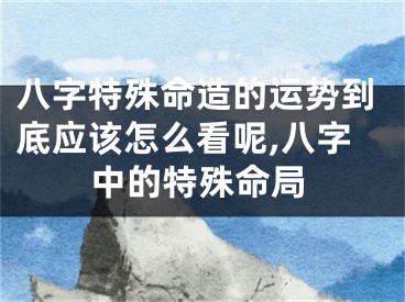 八字特殊命造的运势到底应该怎么看呢,八字中的特殊命局