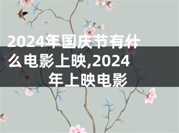 2024年国庆节有什么电影上映,2024年上映电影