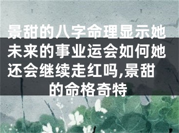 景甜的八字命理显示她未来的事业运会如何她还会继续走红吗,景甜的命格奇特