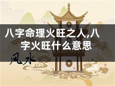 八字命理火旺之人,八字火旺什么意思