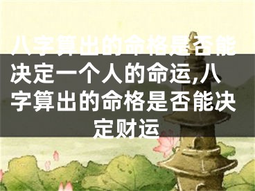 八字算出的命格是否能决定一个人的命运,八字算出的命格是否能决定财运