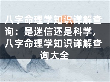 八字命理学知识详解查询：是迷信还是科学,八字命理学知识详解查询大全