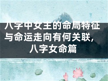 八字中女主的命局特征与命运走向有何关联,八字女命篇
