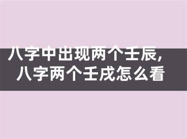 八字中出现两个壬辰,八字两个壬戌怎么看