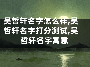 吴哲轩名字怎么样,吴哲轩名字打分测试,吴哲轩名字寓意