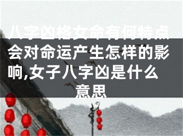 八字凶格女命有何特点会对命运产生怎样的影响,女子八字凶是什么意思