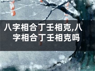 八字相合丁壬相克,八字相合丁壬相克吗