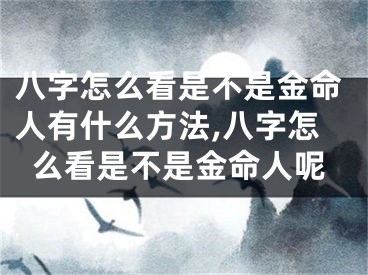 八字怎么看是不是金命人有什么方法,八字怎么看是不是金命人呢