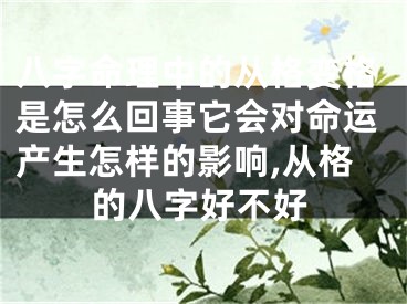 八字命理中的从格变格是怎么回事它会对命运产生怎样的影响,从格的八字好不好