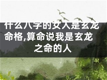 什么八字的女人是玄龙命格,算命说我是玄龙之命的人