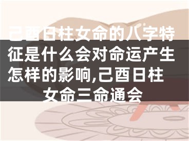 己酉日柱女命的八字特征是什么会对命运产生怎样的影响,己酉日柱女命三命通会