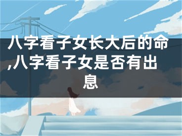 八字看子女长大后的命,八字看子女是否有出息