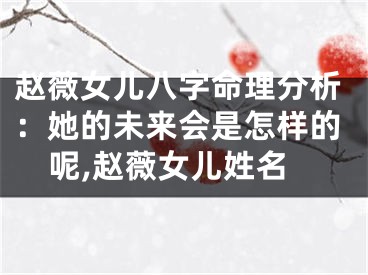 赵薇女儿八字命理分析：她的未来会是怎样的呢,赵薇女儿姓名