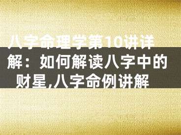 八字命理学第10讲详解：如何解读八字中的财星,八字命例讲解
