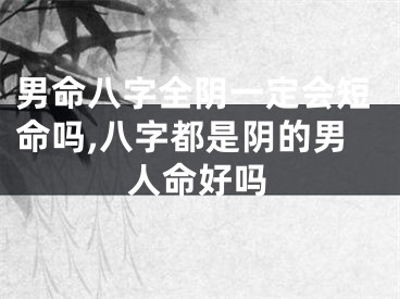 男命八字全阴一定会短命吗,八字都是阴的男人命好吗