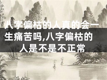 八字偏枯的人真的会一生痛苦吗,八字偏枯的人是不是不正常