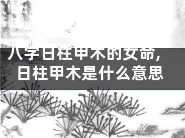八字日柱甲木的女命,日柱甲木是什么意思