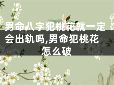 男命八字犯桃花就一定会出轨吗,男命犯桃花怎么破