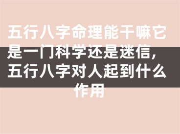 五行八字命理能干嘛它是一门科学还是迷信,五行八字对人起到什么作用