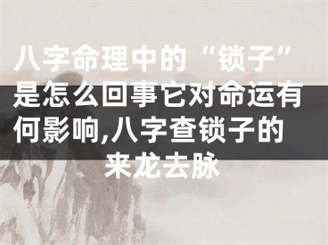八字命理中的“锁子”是怎么回事它对命运有何影响,八字查锁子的来龙去脉