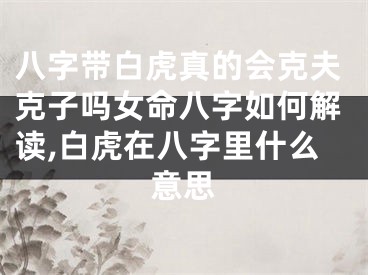 八字带白虎真的会克夫克子吗女命八字如何解读,白虎在八字里什么意思