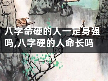 八字命硬的人一定身强吗,八字硬的人命长吗