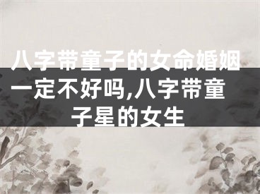 八字带童子的女命婚姻一定不好吗,八字带童子星的女生