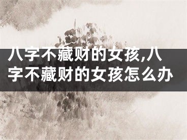 八字不藏财的女孩,八字不藏财的女孩怎么办