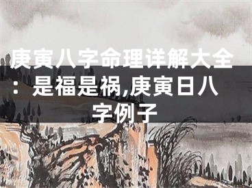 庚寅八字命理详解大全：是福是祸,庚寅日八字例子