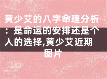 黄少艾的八字命理分析：是命运的安排还是个人的选择,黄少艾近期图片