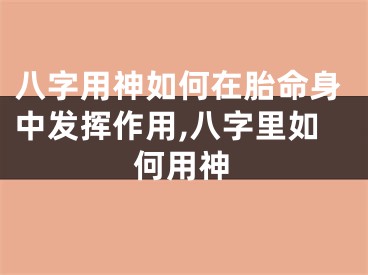 八字用神如何在胎命身中发挥作用,八字里如何用神