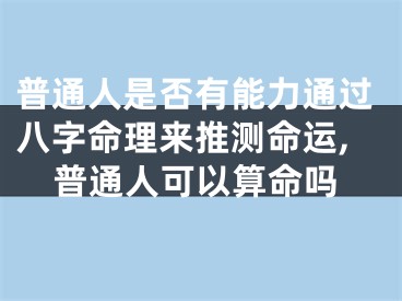 普通人是否有能力通过八字命理来推测命运,普通人可以算命吗