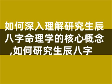 如何深入理解研究生辰八字命理学的核心概念,如何研究生辰八字