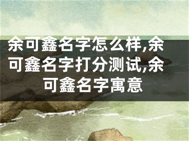 余可鑫名字怎么样,余可鑫名字打分测试,余可鑫名字寓意
