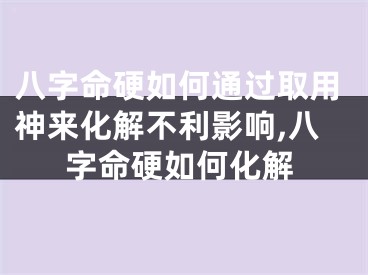 八字命硬如何通过取用神来化解不利影响,八字命硬如何化解