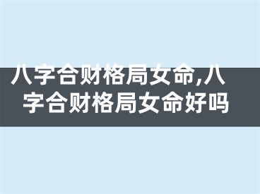 八字合财格局女命,八字合财格局女命好吗