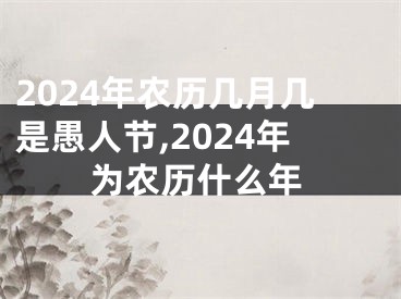 2024年农历几月几是愚人节,2024年为农历什么年