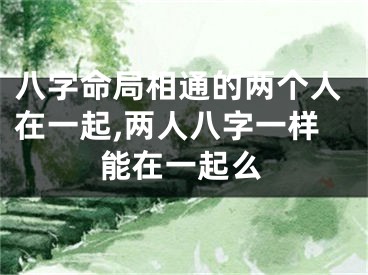 八字命局相通的两个人在一起,两人八字一样能在一起么